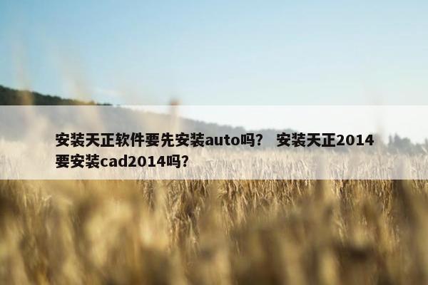 安装天正软件要先安装auto吗？ 安装天正2014要安装cad2014吗？