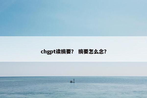 chgpt读摘要？ 摘要怎么念？