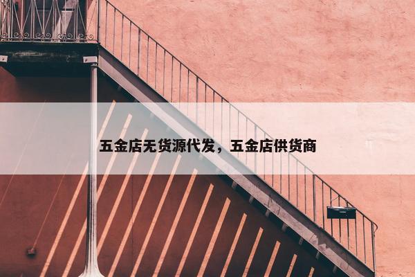 五金店无货源代发，五金店供货商