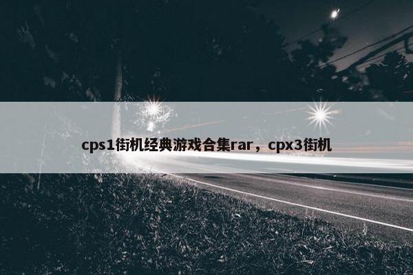 cps1街机经典游戏合集rar，cpx3街机
