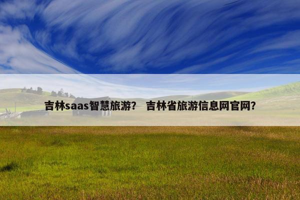 吉林saas智慧旅游？ 吉林省旅游信息网官网？