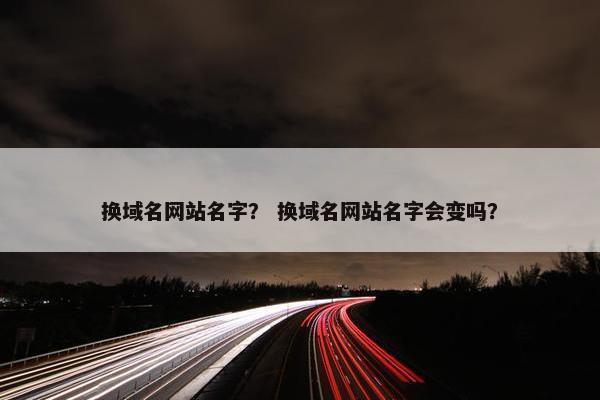 换域名网站名字？ 换域名网站名字会变吗？