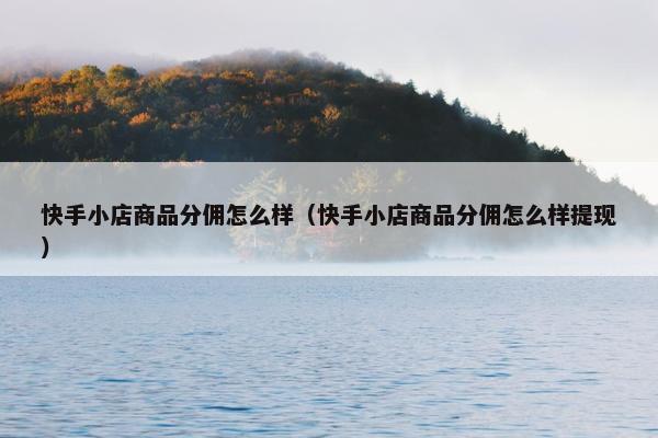 快手小店商品分佣怎么样（快手小店商品分佣怎么样提现）