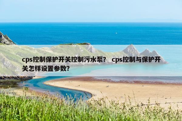 cps控制保护开关控制污水泵？ cps控制与保护开关怎样设置参数？