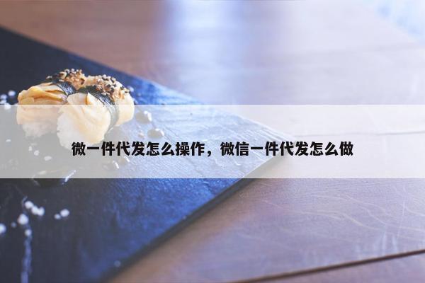 微一件代发怎么操作，微信一件代发怎么做
