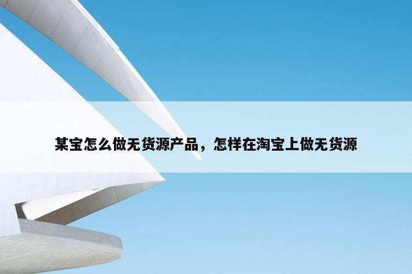 某宝怎么做无货源产品，怎样在淘宝上做无货源
