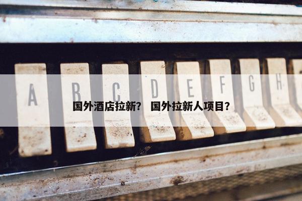 国外酒店拉新？ 国外拉新人项目？