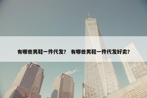 有哪些男鞋一件代发？ 有哪些男鞋一件代发好卖？