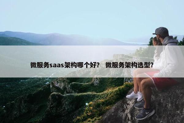微服务saas架构哪个好？ 微服务架构选型？