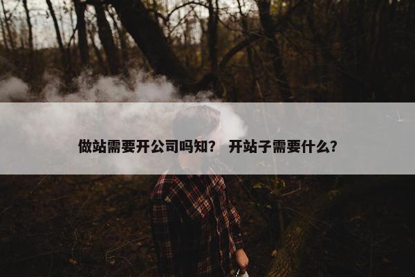 做站需要开公司吗知？ 开站子需要什么？