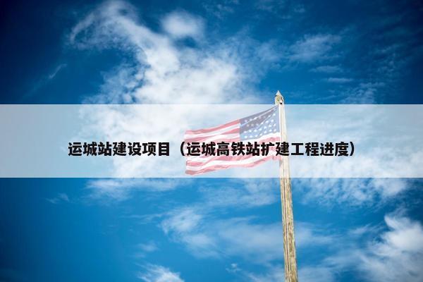运城站建设项目（运城高铁站扩建工程进度）