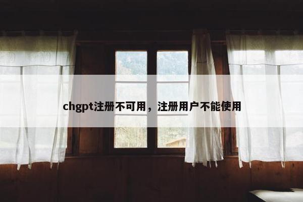 chgpt注册不可用，注册用户不能使用