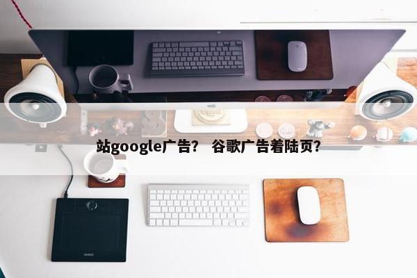 站google广告？ 谷歌广告着陆页？