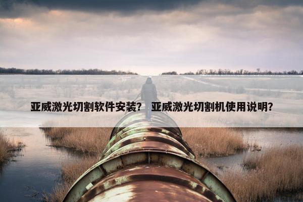 亚威激光切割软件安装？ 亚威激光切割机使用说明？