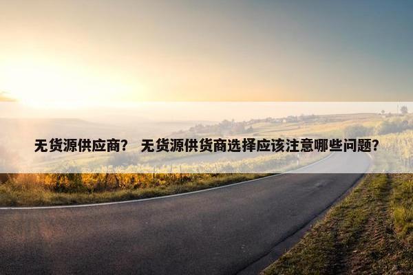 无货源供应商？ 无货源供货商选择应该注意哪些问题？