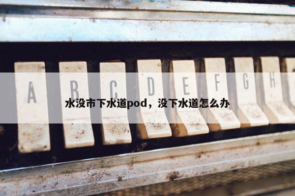 水没市下水道pod，没下水道怎么办