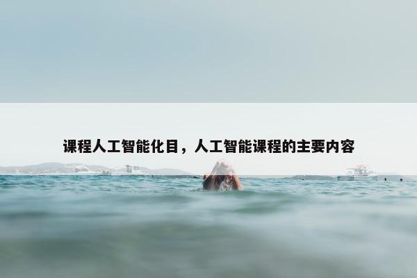 课程人工智能化目，人工智能课程的主要内容