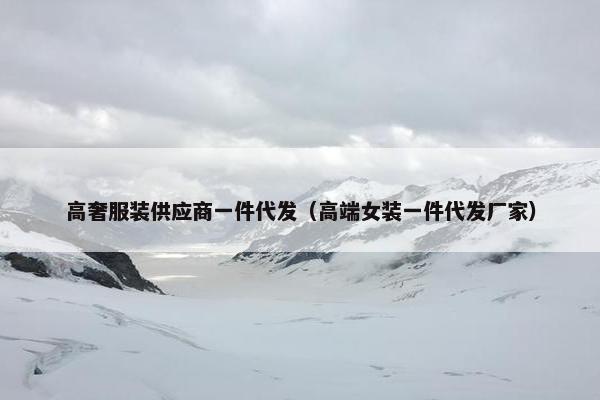 高奢服装供应商一件代发（高端女装一件代发厂家）