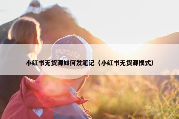 小红书无货源如何发笔记（小红书无货源模式）