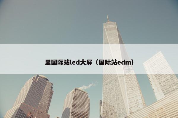 里国际站led大屏（国际站edm）