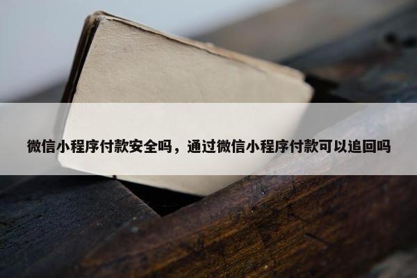 微信小程序付款安全吗，通过微信小程序付款可以追回吗