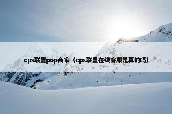 cps联盟pop商家（cps联盟在线客服是真的吗）