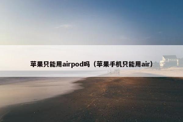 苹果只能用airpod吗（苹果手机只能用air）