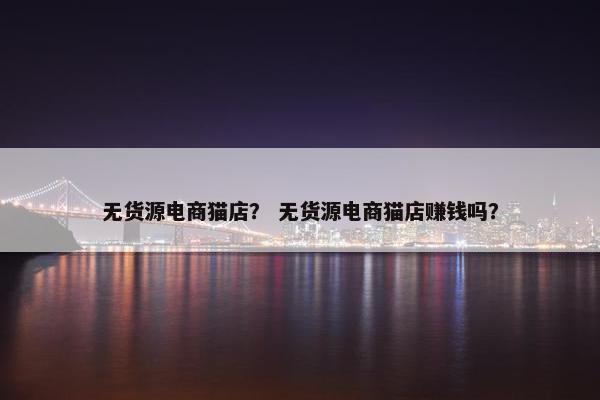 无货源电商猫店？ 无货源电商猫店赚钱吗？