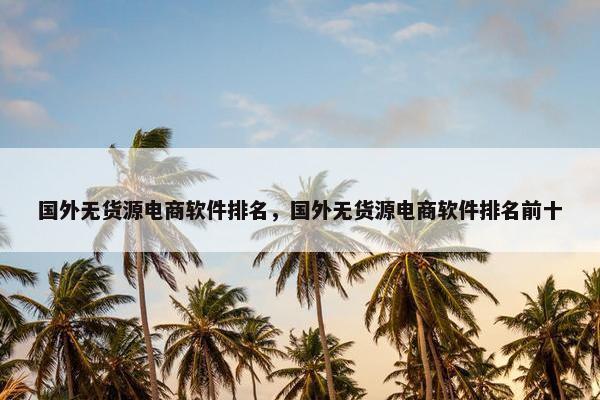 国外无货源电商软件排名，国外无货源电商软件排名前十