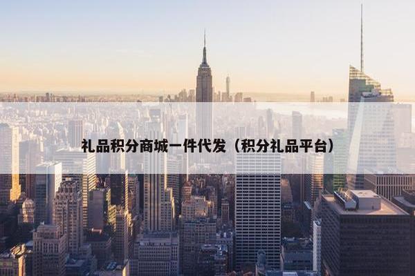 礼品积分商城一件代发（积分礼品平台）