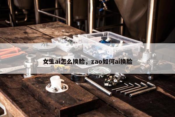 女生ai怎么换脸，zao如何ai换脸