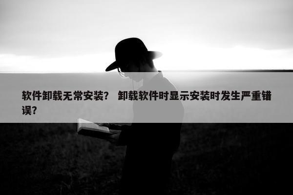 软件卸载无常安装？ 卸载软件时显示安装时发生严重错误？