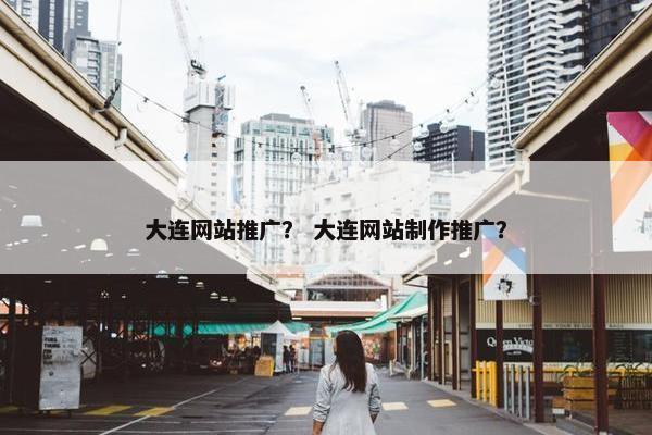 大连网站推广？ 大连网站制作推广？