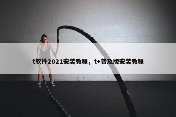 t软件2021安装教程，t+普及版安装教程