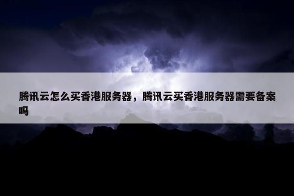 腾讯云怎么买香港服务器，腾讯云买香港服务器需要备案吗