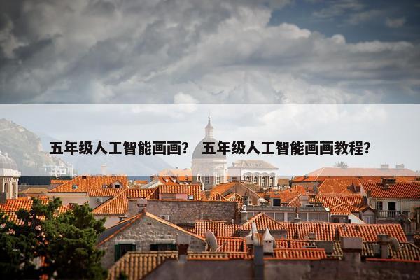 五年级人工智能画画？ 五年级人工智能画画教程？