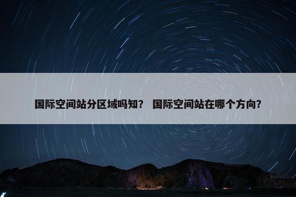 国际空间站分区域吗知？ 国际空间站在哪个方向？