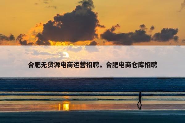 合肥无货源电商运营招聘，合肥电商仓库招聘