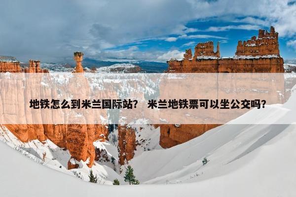 地铁怎么到米兰国际站？ 米兰地铁票可以坐公交吗？