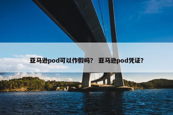 亚马逊pod可以作假吗？ 亚马逊pod凭证？