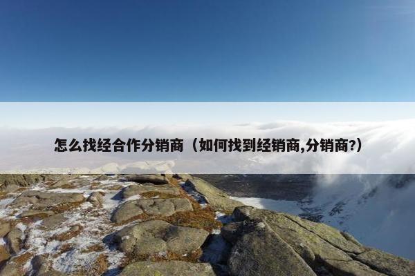 怎么找经合作分销商（如何找到经销商,分销商?）