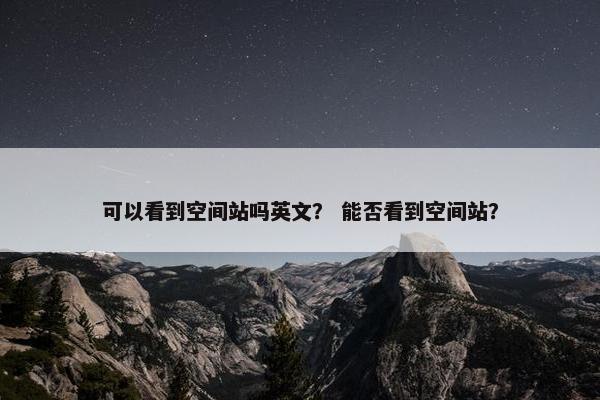 可以看到空间站吗英文？ 能否看到空间站？