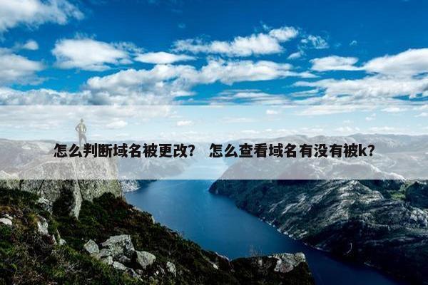 怎么判断域名被更改？ 怎么查看域名有没有被k？