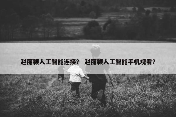 赵丽颖人工智能连接？ 赵丽颖人工智能手机观看？