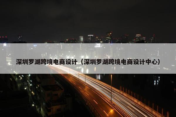 深圳罗湖跨境电商设计（深圳罗湖跨境电商设计中心）