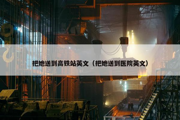 把她送到高铁站英文（把她送到医院英文）