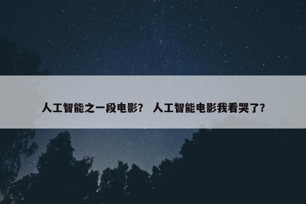 人工智能之一段电影？ 人工智能电影我看哭了？