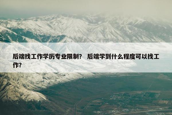 后端找工作学历专业限制？ 后端学到什么程度可以找工作？