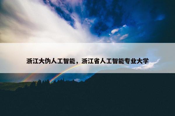 浙江大伪人工智能，浙江省人工智能专业大学
