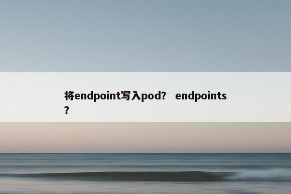 将endpoint写入pod？ endpoints？